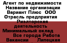 Агент по недвижимости › Название организации ­ Вариант Плюс, ООО › Отрасль предприятия ­ Риэлторская деятельность › Минимальный оклад ­ 50 000 - Все города Работа » Вакансии   . Липецкая обл.